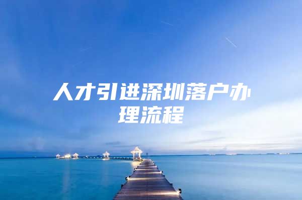 人才引进深圳落户办理流程