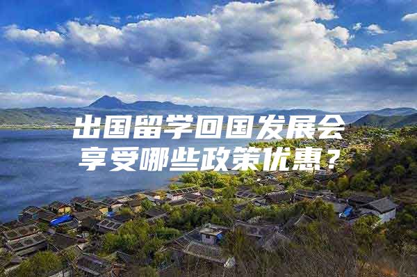 出国留学回国发展会享受哪些政策优惠？