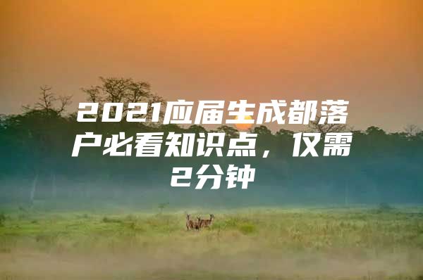 2021应届生成都落户必看知识点，仅需2分钟