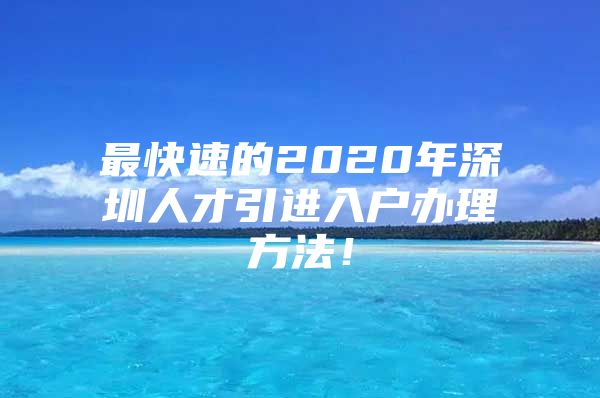 最快速的2020年深圳人才引进入户办理方法！