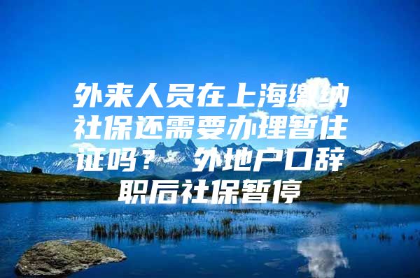 外来人员在上海缴纳社保还需要办理暂住证吗？ 外地户口辞职后社保暂停