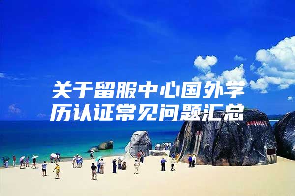 关于留服中心国外学历认证常见问题汇总