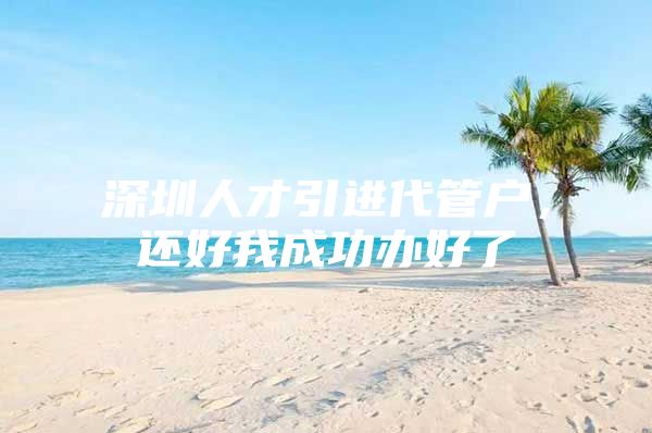 深圳人才引进代管户，还好我成功办好了