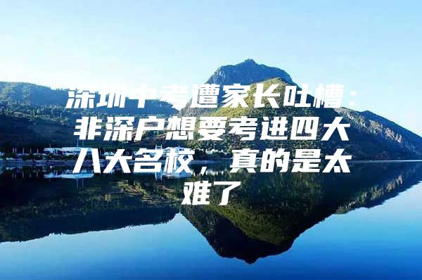 深圳中考遭家长吐槽：非深户想要考进四大八大名校，真的是太难了