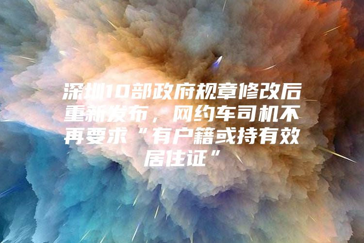 深圳10部政府规章修改后重新发布，网约车司机不再要求“有户籍或持有效居住证”