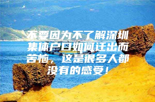 不要因为不了解深圳集体户口如何迁出而苦恼，这是很多人都没有的感受！