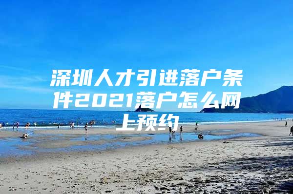 深圳人才引进落户条件2021落户怎么网上预约