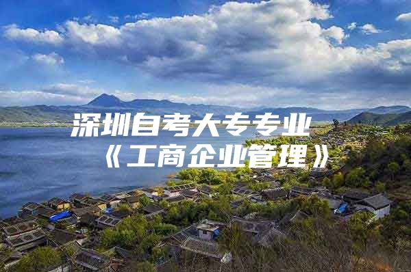 深圳自考大专专业《工商企业管理》