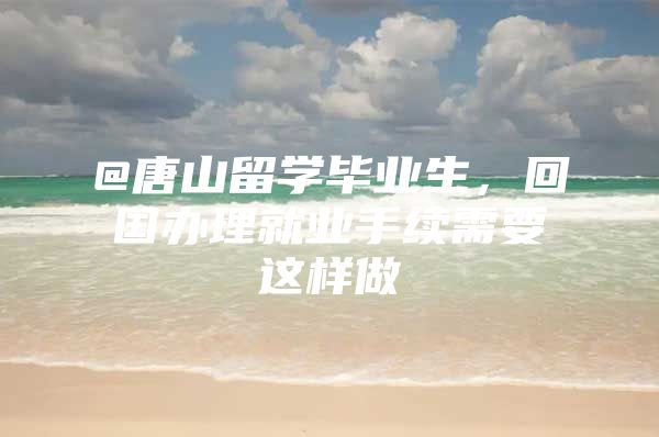 @唐山留学毕业生，回国办理就业手续需要这样做