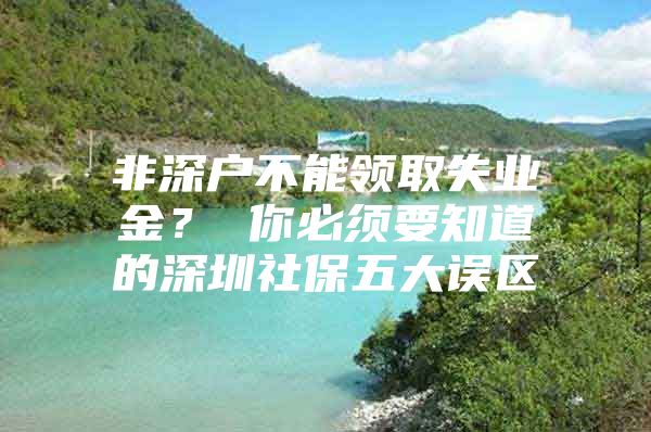 非深户不能领取失业金？ 你必须要知道的深圳社保五大误区