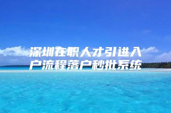 深圳在职人才引进入户流程落户秒批系统