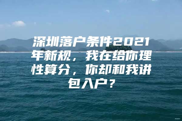 深圳落户条件2021年新规，我在给你理性算分，你却和我讲包入户？