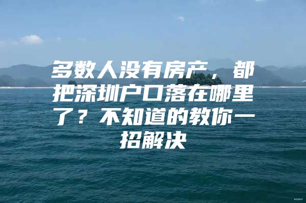 多数人没有房产，都把深圳户口落在哪里了？不知道的教你一招解决