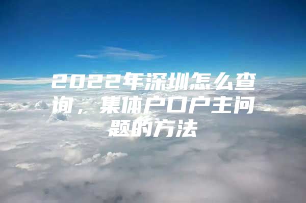 2022年深圳怎么查询，集体户口户主问题的方法
