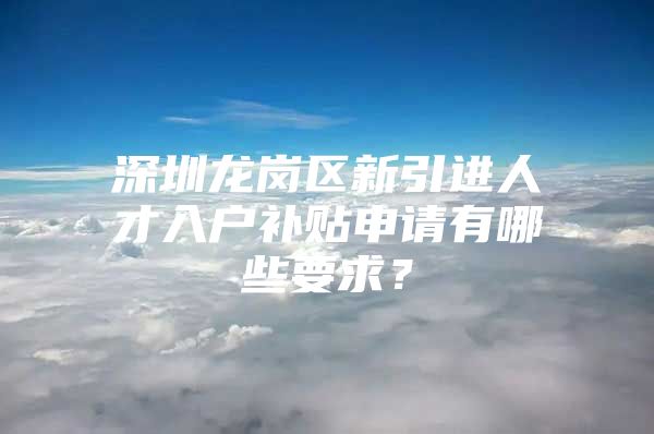 深圳龙岗区新引进人才入户补贴申请有哪些要求？