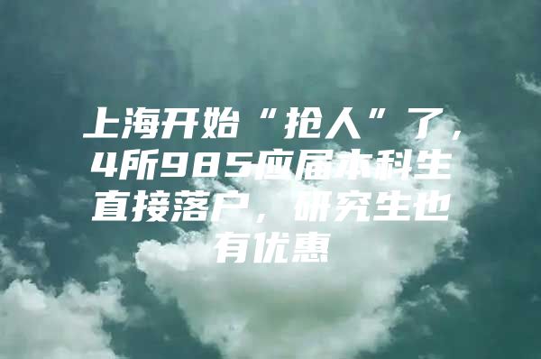 上海开始“抢人”了，4所985应届本科生直接落户，研究生也有优惠