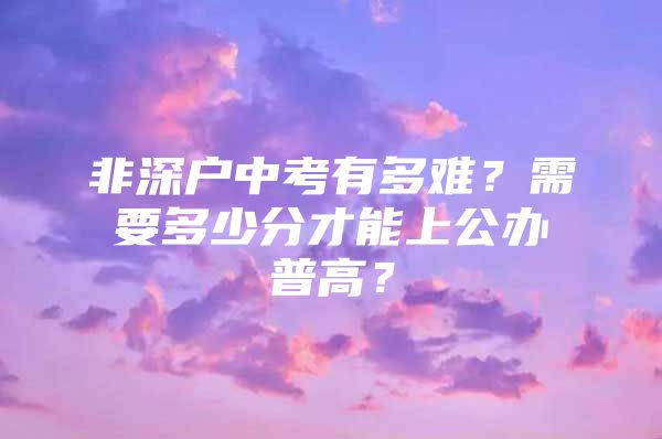 非深户中考有多难？需要多少分才能上公办普高？
