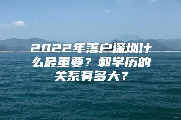 2022年落户深圳什么最重要？和学历的关系有多大？