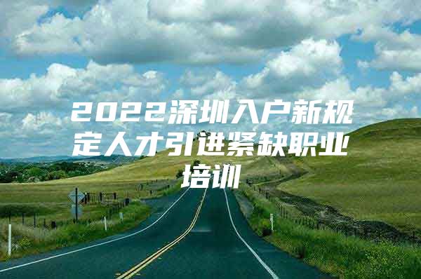 2022深圳入户新规定人才引进紧缺职业培训