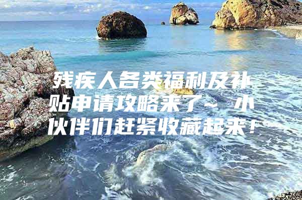 残疾人各类福利及补贴申请攻略来了~ 小伙伴们赶紧收藏起来！