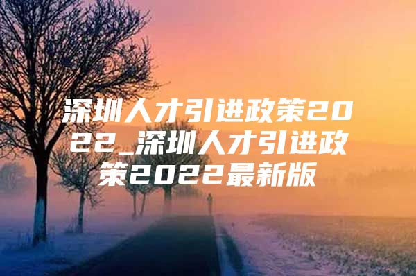 深圳人才引进政策2022_深圳人才引进政策2022最新版