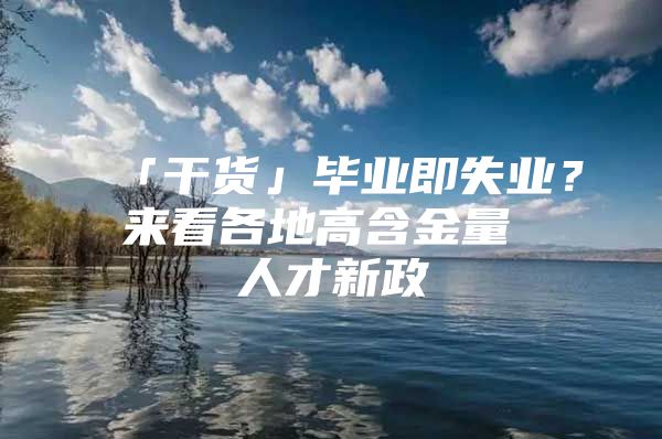 「干货」毕业即失业？来看各地高含金量 人才新政