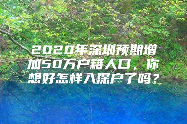 2020年深圳预期增加50万户籍人口，你想好怎样入深户了吗？