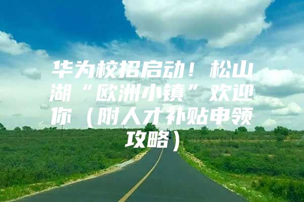 华为校招启动！松山湖“欧洲小镇”欢迎你（附人才补贴申领攻略）