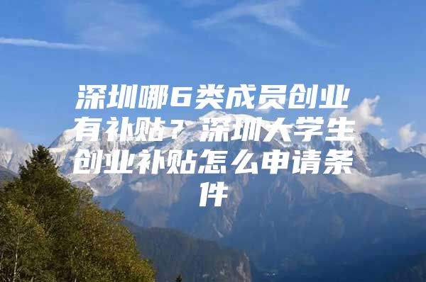 深圳哪6类成员创业有补贴？深圳大学生创业补贴怎么申请条件