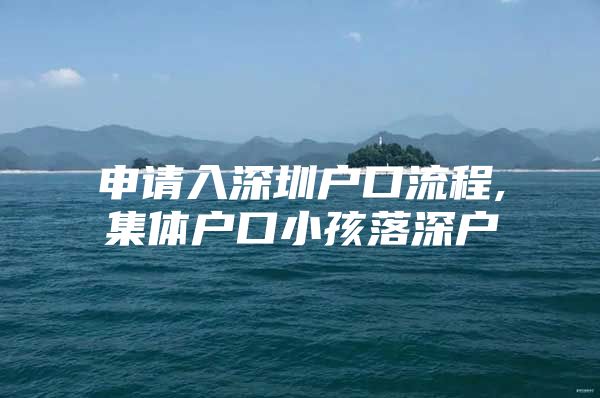 申请入深圳户口流程,集体户口小孩落深户