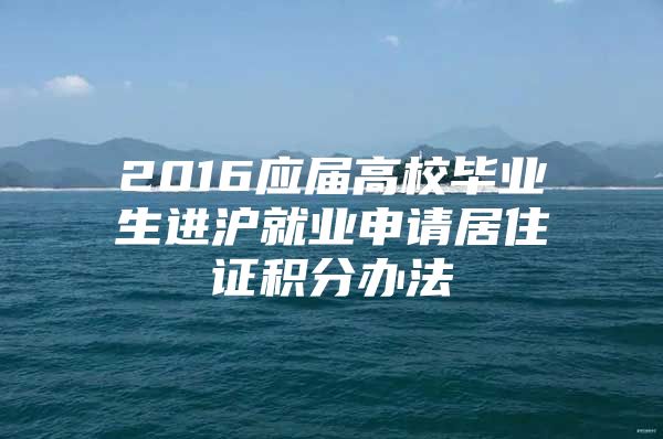 2016应届高校毕业生进沪就业申请居住证积分办法
