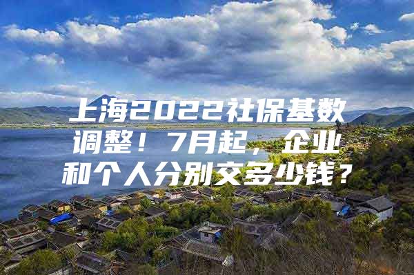 上海2022社保基数调整！7月起，企业和个人分别交多少钱？