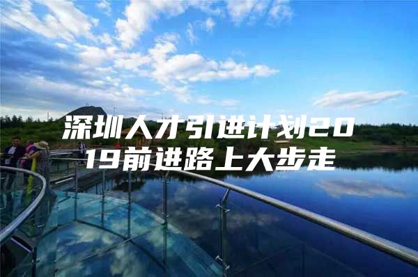 深圳人才引进计划2019前进路上大步走