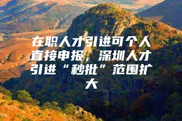 在职人才引进可个人直接申报，深圳人才引进“秒批”范围扩大