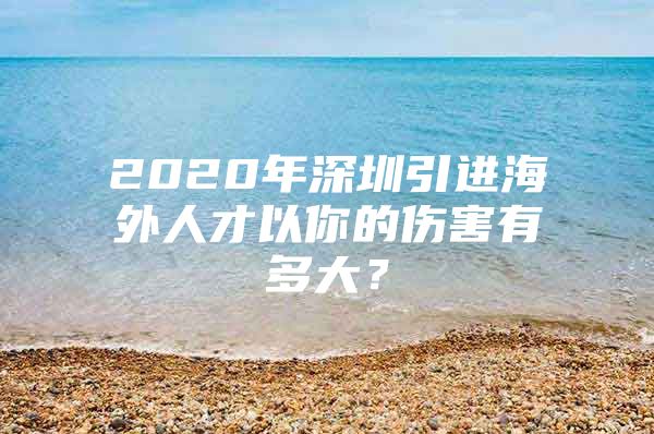 2020年深圳引进海外人才以你的伤害有多大？