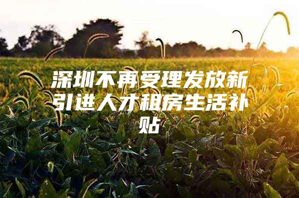 深圳不再受理发放新引进人才租房生活补贴