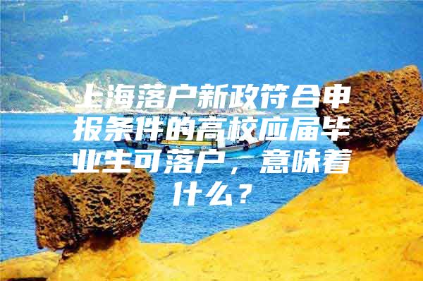 上海落户新政符合申报条件的高校应届毕业生可落户，意味着什么？