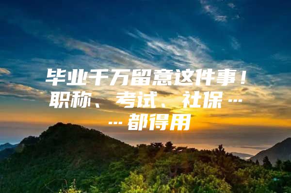 毕业千万留意这件事！职称、考试、社保……都得用