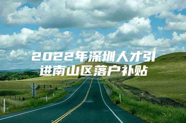 2022年深圳人才引进南山区落户补贴