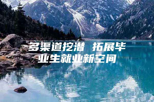 多渠道挖潜 拓展毕业生就业新空间