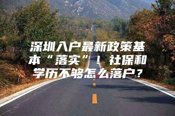 深圳入户最新政策基本“落实”！社保和学历不够怎么落户？