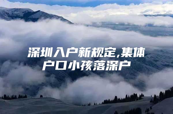 深圳入户新规定,集体户口小孩落深户
