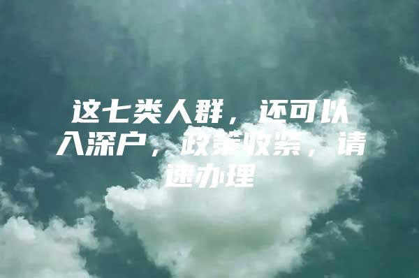 这七类人群，还可以入深户，政策收紧，请速办理