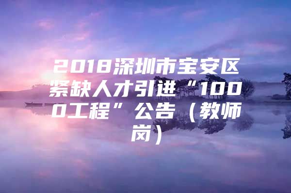 2018深圳市宝安区紧缺人才引进“1000工程”公告（教师岗）