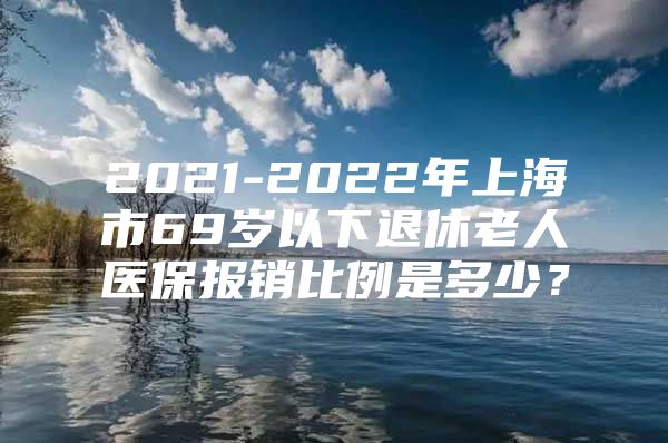 2021-2022年上海市69岁以下退休老人医保报销比例是多少？