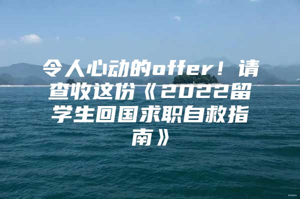 令人心动的offer！请查收这份《2022留学生回国求职自救指南》