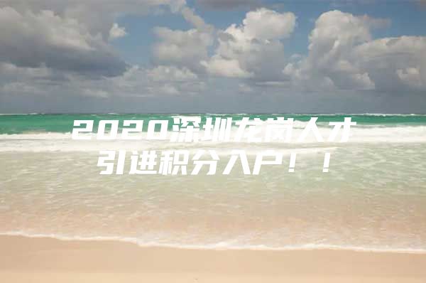 2020深圳龙岗人才引进积分入户！！