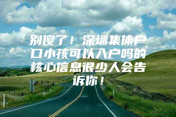 别傻了！深圳集体户口小孩可以入户吗的核心信息很少人会告诉你！