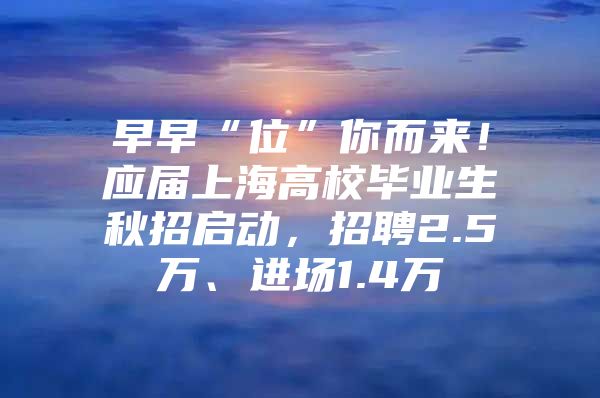 早早“位”你而来！应届上海高校毕业生秋招启动，招聘2.5万、进场1.4万