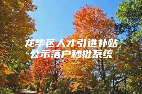 龙华区人才引进补贴公示落户秒批系统